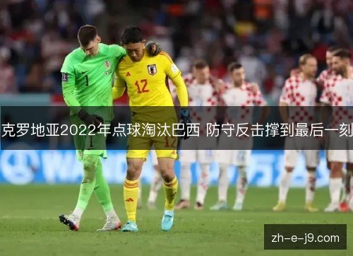 克罗地亚2022年点球淘汰巴西 防守反击撑到最后一刻 克罗地亚2022年点球淘汰巴西 防守反击撑到最后一刻